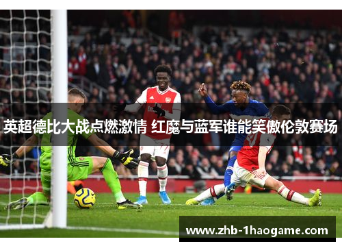 英超德比大战点燃激情 红魔与蓝军谁能笑傲伦敦赛场 英超德比大战点燃激情 红魔与蓝军谁能笑傲伦敦赛场