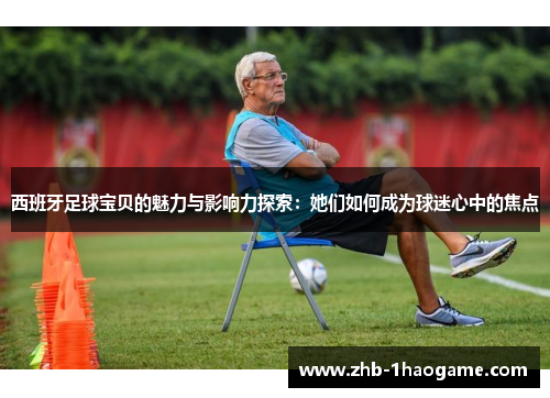 西班牙足球宝贝的魅力与影响力探索：她们如何成为球迷心中的焦点