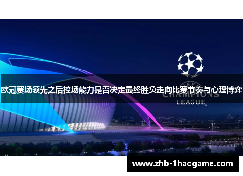 欧冠赛场领先之后控场能力是否决定最终胜负走向比赛节奏与心理博弈 欧冠赛场领先之后控场能力是否决定最终胜负走向比赛节奏与心理博弈