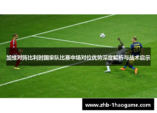 加维对阵比利时国家队比赛中场对位优势深度解析与战术启示