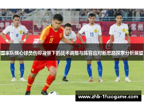 国家队核心球员伤停背景下的战术调整与阵容应对新思路探索分析展望