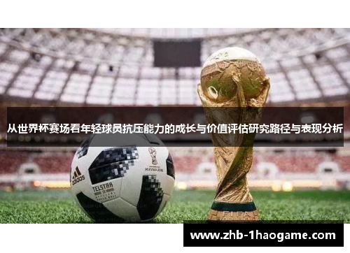 从世界杯赛场看年轻球员抗压能力的成长与价值评估研究路径与表现分析 从世界杯赛场看年轻球员抗压能力的成长与价值评估研究路径与表现分析