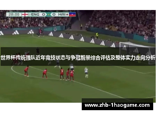 世界杯传统强队近年竞技状态与争冠前景综合评估及整体实力走向分析
