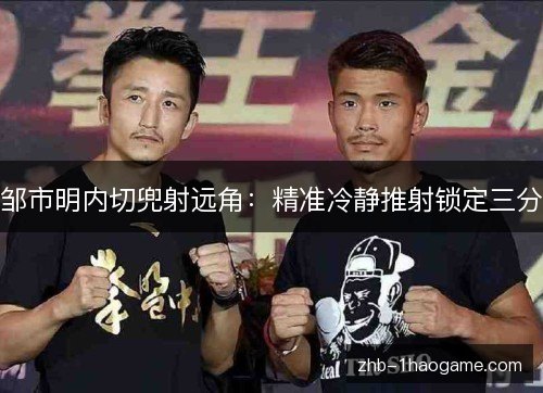 邹市明内切兜射远角：精准冷静推射锁定三分